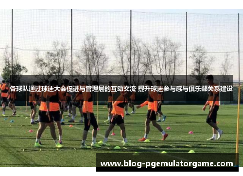 各球队通过球迷大会促进与管理层的互动交流 提升球迷参与感与俱乐部关系建设