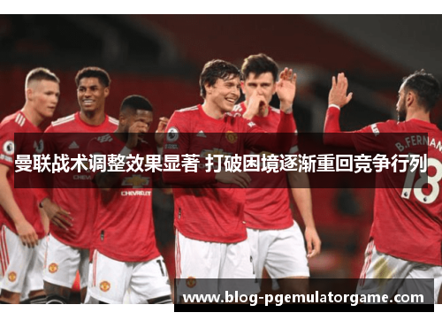 曼联战术调整效果显著 打破困境逐渐重回竞争行列