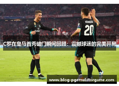 C罗在皇马首秀破门瞬间回顾：震撼球迷的完美开局