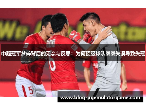 中超冠军梦碎背后的无奈与反思：为何顶级球队屡屡失误导致失冠