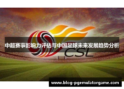 中超赛事影响力评估与中国足球未来发展趋势分析