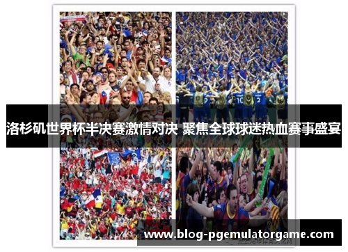 洛杉矶世界杯半决赛激情对决 聚焦全球球迷热血赛事盛宴