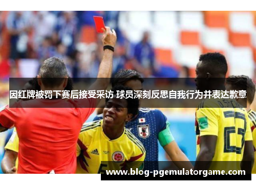 因红牌被罚下赛后接受采访 球员深刻反思自我行为并表达歉意