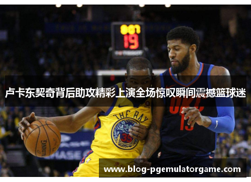 卢卡东契奇背后助攻精彩上演全场惊叹瞬间震撼篮球迷