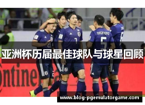 亚洲杯历届最佳球队与球星回顾
