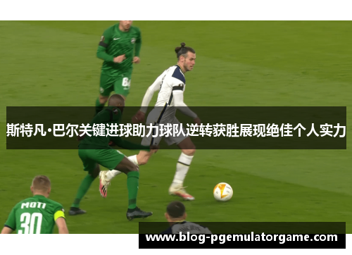 斯特凡·巴尔关键进球助力球队逆转获胜展现绝佳个人实力