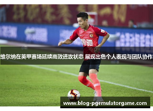 维尔纳在英甲赛场延续高效进攻状态 展现出色个人表现与团队协作