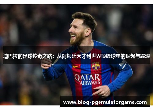 迪巴拉的足球传奇之路：从阿根廷天才到世界顶级球星的崛起与辉煌