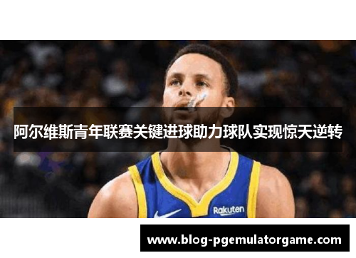 阿尔维斯青年联赛关键进球助力球队实现惊天逆转