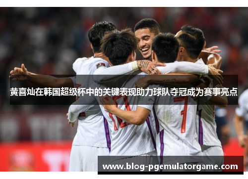 黄喜灿在韩国超级杯中的关键表现助力球队夺冠成为赛事亮点