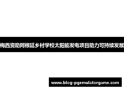 梅西资助阿根廷乡村学校太阳能发电项目助力可持续发展