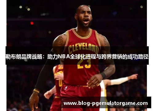 勒布朗品牌战略：助力NBA全球化进程与跨界营销的成功路径