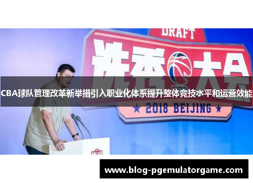 CBA球队管理改革新举措引入职业化体系提升整体竞技水平和运营效能