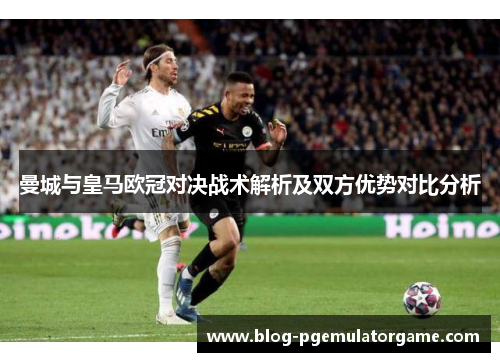 曼城与皇马欧冠对决战术解析及双方优势对比分析