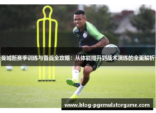 曼城新赛季训练与备战全攻略：从体能提升到战术演练的全面解析