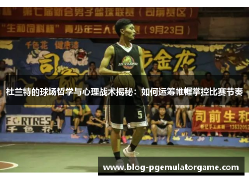 杜兰特的球场哲学与心理战术揭秘：如何运筹帷幄掌控比赛节奏