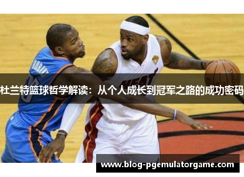 杜兰特篮球哲学解读：从个人成长到冠军之路的成功密码