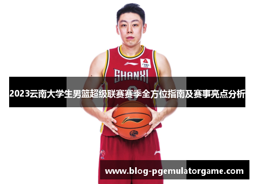 2023云南大学生男篮超级联赛赛季全方位指南及赛事亮点分析