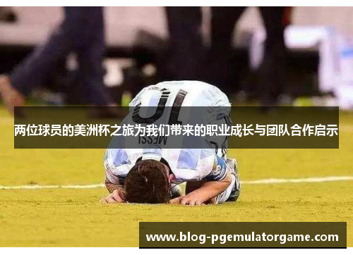 两位球员的美洲杯之旅为我们带来的职业成长与团队合作启示