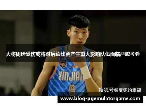 大将周琦受伤或将对后续比赛产生重大影响队伍面临严峻考验