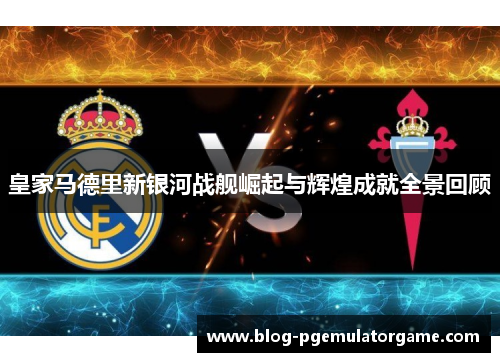 皇家马德里新银河战舰崛起与辉煌成就全景回顾