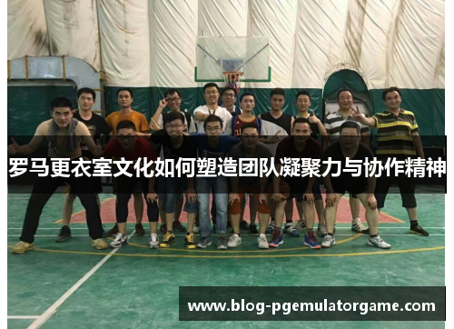罗马更衣室文化如何塑造团队凝聚力与协作精神