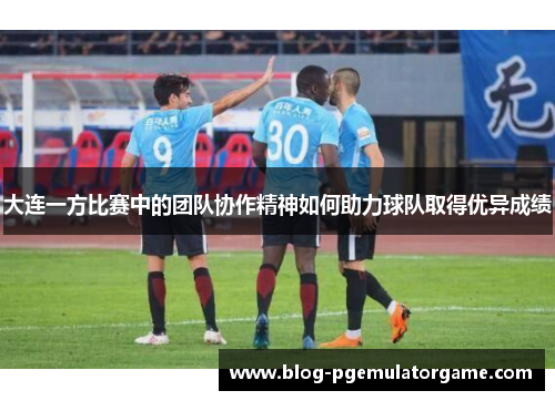 大连一方比赛中的团队协作精神如何助力球队取得优异成绩