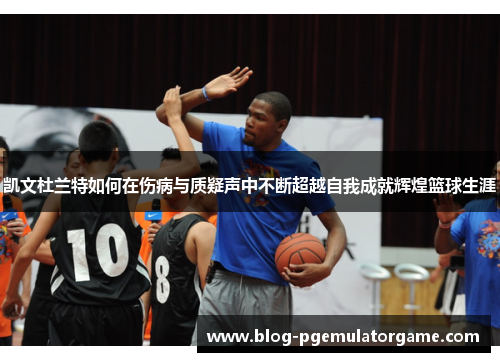 凯文杜兰特如何在伤病与质疑声中不断超越自我成就辉煌篮球生涯