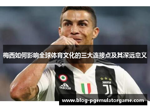梅西如何影响全球体育文化的三大连接点及其深远意义