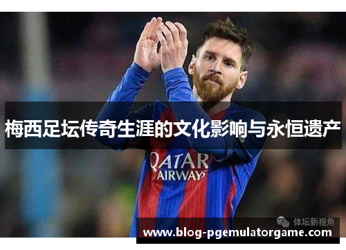 梅西足坛传奇生涯的文化影响与永恒遗产
