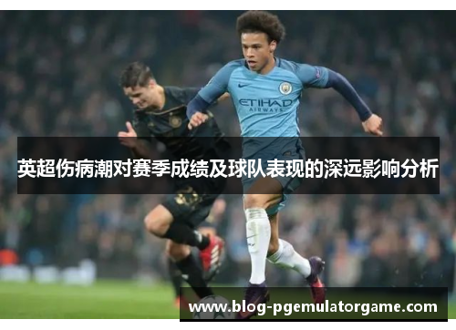 英超伤病潮对赛季成绩及球队表现的深远影响分析
