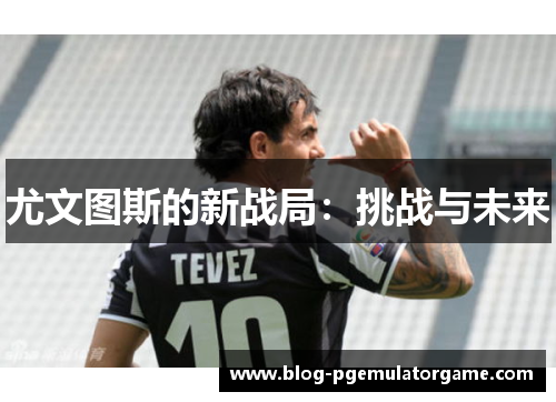 尤文图斯的新战局：挑战与未来