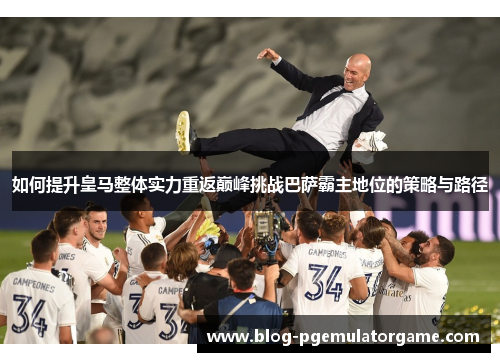 如何提升皇马整体实力重返巅峰挑战巴萨霸主地位的策略与路径
