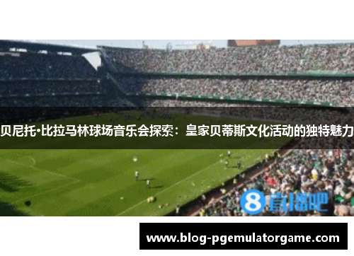 贝尼托·比拉马林球场音乐会探索：皇家贝蒂斯文化活动的独特魅力