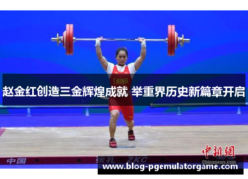赵金红创造三金辉煌成就 举重界历史新篇章开启