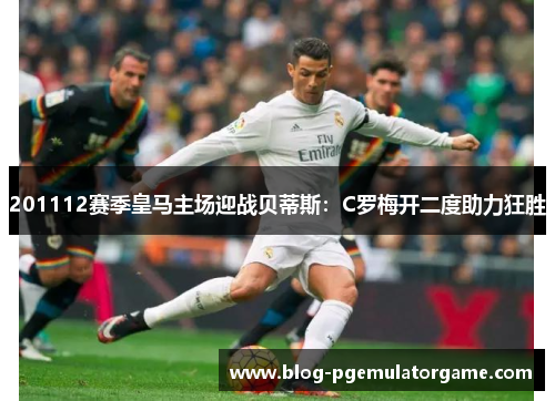 201112赛季皇马主场迎战贝蒂斯：C罗梅开二度助力狂胜