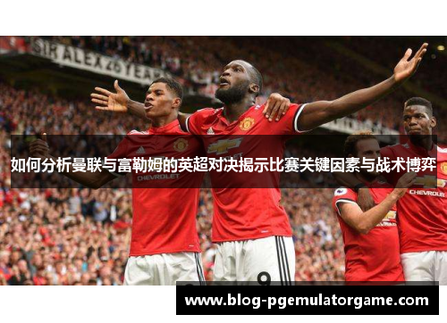 如何分析曼联与富勒姆的英超对决揭示比赛关键因素与战术博弈