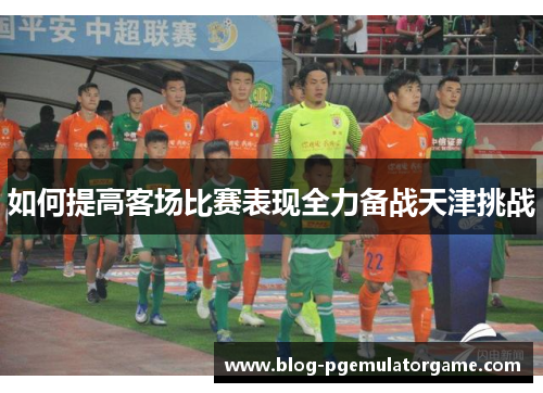 如何提高客场比赛表现全力备战天津挑战