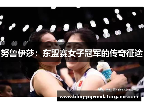 努鲁伊莎：东盟赛女子冠军的传奇征途