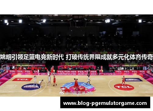 姚明引领足篮电竞新时代 打破传统界限成就多元化体育传奇