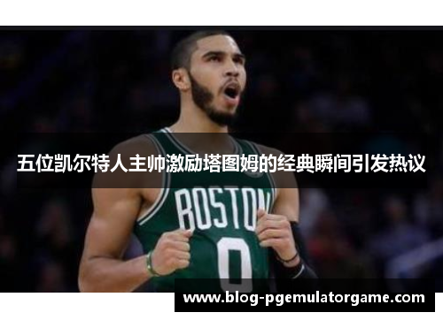 五位凯尔特人主帅激励塔图姆的经典瞬间引发热议