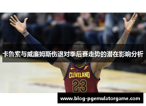 卡鲁索与威廉姆斯伤退对季后赛走势的潜在影响分析