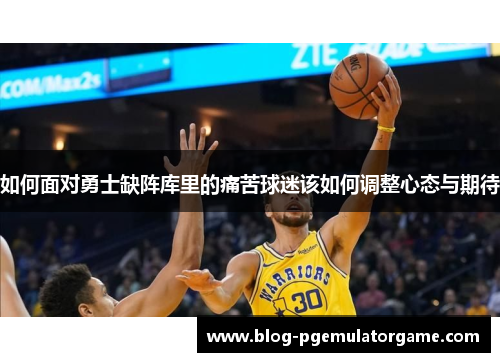 如何面对勇士缺阵库里的痛苦球迷该如何调整心态与期待