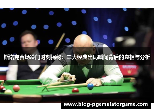 斯诺克赛场冷门时刻揭秘：三大经典出局瞬间背后的真相与分析