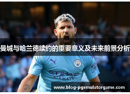 曼城与哈兰德续约的重要意义及未来前景分析