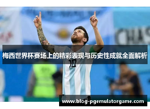 梅西世界杯赛场上的精彩表现与历史性成就全面解析