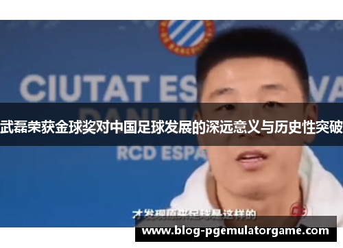 武磊荣获金球奖对中国足球发展的深远意义与历史性突破