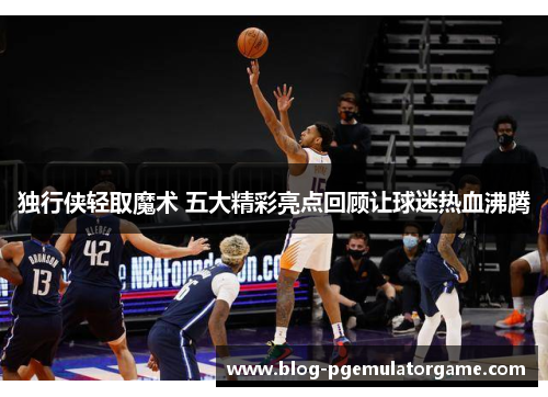 独行侠轻取魔术 五大精彩亮点回顾让球迷热血沸腾