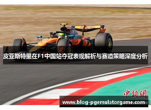 皮亚斯特里在F1中国站夺冠表现解析与赛道策略深度分析