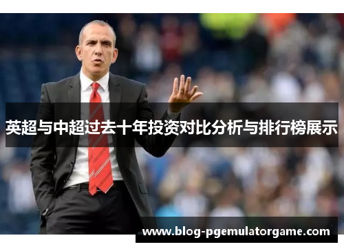 英超与中超过去十年投资对比分析与排行榜展示